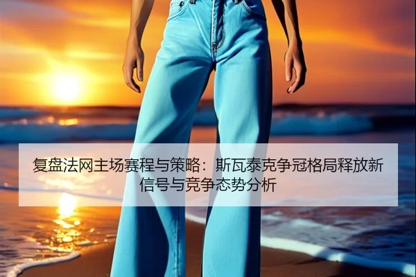 复盘法网主场赛程与策略：斯瓦泰克争冠格局释放新信号与竞争态势分析（Kaiyun）